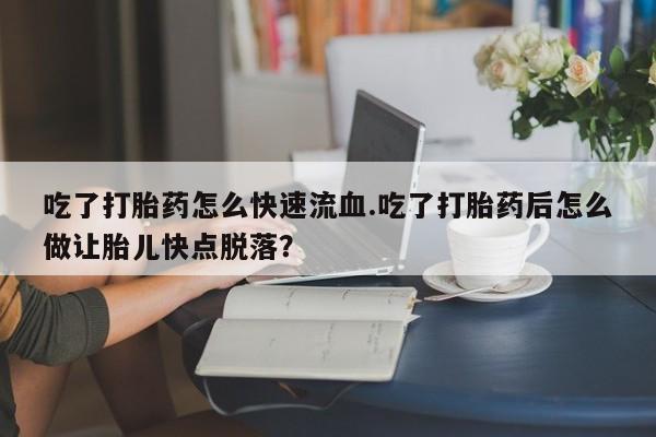 网上米非司酮片打胎药网店吃了打胎药怎么快速流血.吃了打胎药后怎么做让胎儿快点脱落？