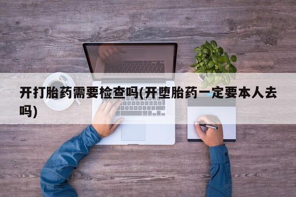 网上米非司酮片打胎药网店开打胎药需要检查吗(开堕胎药一定要本人去吗)