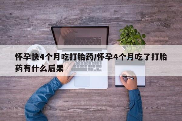 网上米非司酮片打胎药网店怀孕快4个月吃打胎药/怀孕4个月吃了打胎药有什么后果