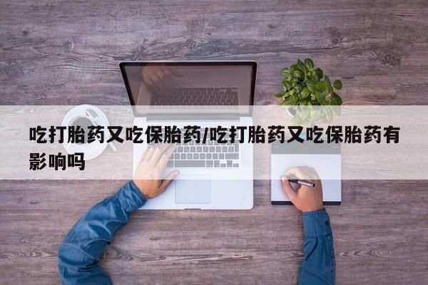 网上米非司酮片打胎药网店吃打胎药又吃保胎药/吃打胎药又吃保胎药有影响吗