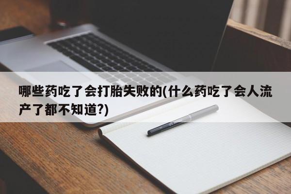 网上米非司酮片打胎药网店哪些药吃了会打胎失败的(什么药吃了会人流产了都不知道?)