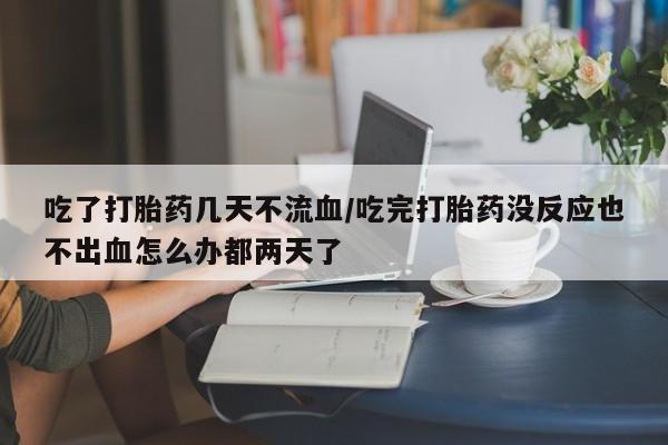 网上米非司酮片打胎药网店吃了打胎药几天不流血/吃完打胎药没反应也不出血怎么办都两天了