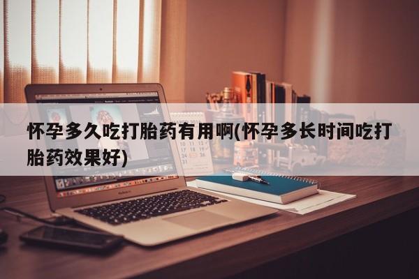 网上米非司酮片打胎药网店怀孕多久吃打胎药有用啊(怀孕多长时间吃打胎药效果好)