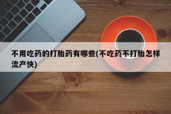 网上米非司酮片打胎药网店不用吃药的打胎药有哪些(不吃药不打胎怎样流产快)