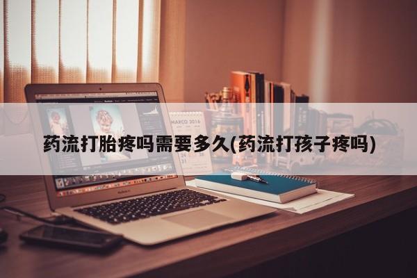 网上米非司酮片打胎药网店药流打胎疼吗需要多久(药流打孩子疼吗)