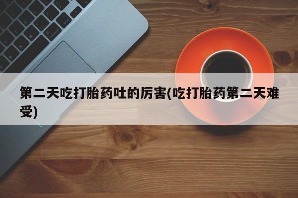 网上米非司酮片打胎药网店第二天吃打胎药吐的厉害(吃打胎药第二天难受)