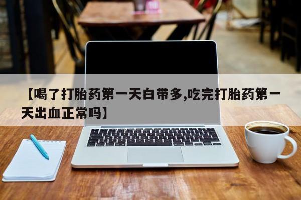 网上米非司酮片打胎药网店【喝了打胎药第一天白带多,吃完打胎药第一天出血正常吗】