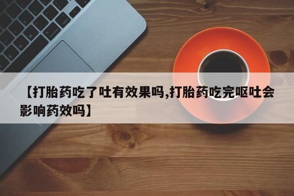 网上米非司酮片打胎药网店【打胎药吃了吐有效果吗,打胎药吃完呕吐会影响药效吗】