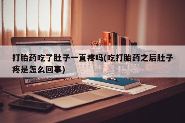 网上米非司酮片打胎药网店打胎药吃了肚子一直疼吗(吃打胎药之后肚子疼是怎么回事)