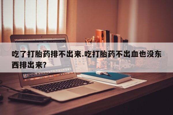 网上米非司酮片打胎药网店吃了打胎药排不出来.吃打胎药不出血也没东西排出来？