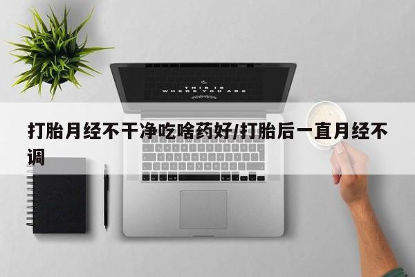 网上米非司酮片打胎药网店打胎月经不干净吃啥药好/打胎后一直月经不调