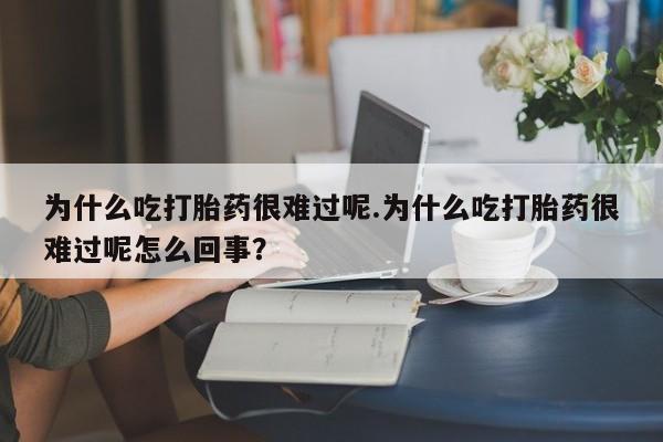 网上米非司酮片打胎药网店为什么吃打胎药很难过呢.为什么吃打胎药很难过呢怎么回事？