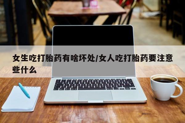 网上米非司酮片打胎药网店女生吃打胎药有啥坏处/女人吃打胎药要注意些什么