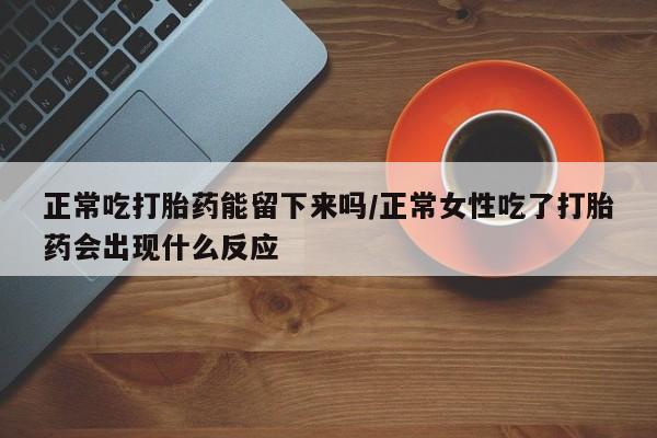 网上米非司酮片打胎药网店正常吃打胎药能留下来吗/正常女性吃了打胎药会出现什么反应