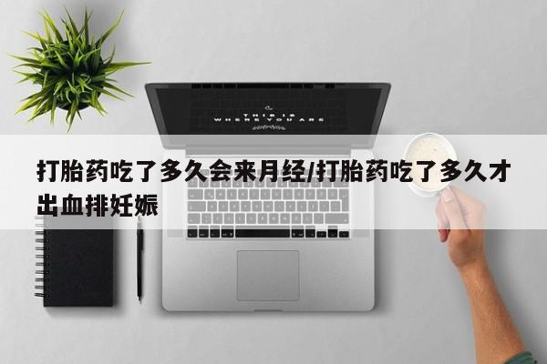 网上米非司酮片打胎药网店打胎药吃了多久会来月经/打胎药吃了多久才出血排妊娠