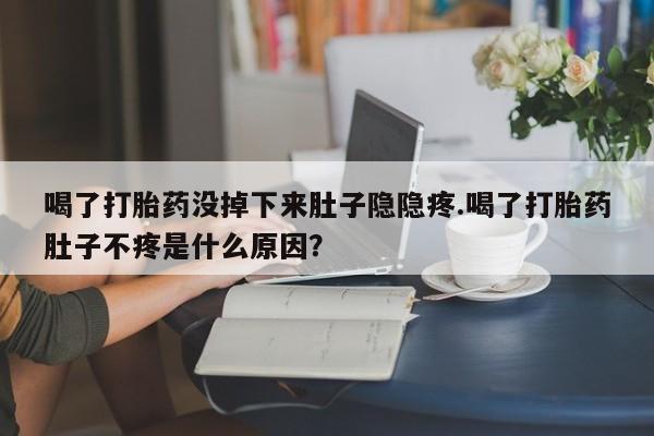 网上米非司酮片打胎药网店喝了打胎药没掉下来肚子隐隐疼.喝了打胎药肚子不疼是什么原因？