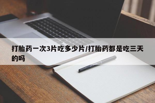 网上米非司酮片打胎药网店打胎药一次3片吃多少片/打胎药都是吃三天的吗