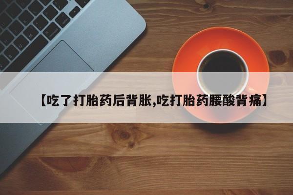网上米非司酮片打胎药网店【吃了打胎药后背胀,吃打胎药腰酸背痛】