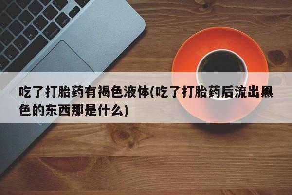 网上米非司酮片打胎药网店吃了打胎药有褐色液体(吃了打胎药后流出黑色的东西那是什么)