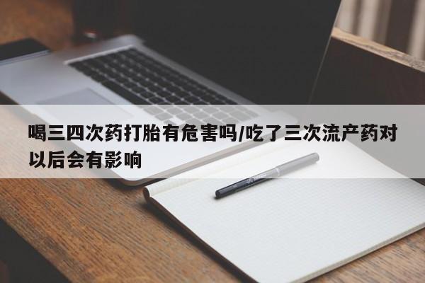 网上米非司酮片打胎药网店喝三四次药打胎有危害吗/吃了三次流产药对以后会有影响