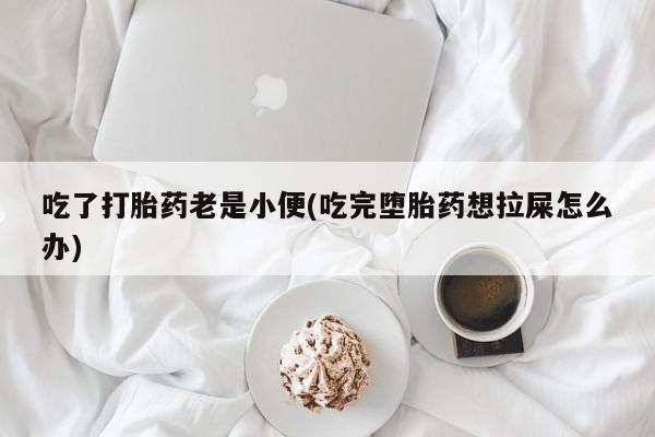 网上米非司酮片打胎药网店吃了打胎药老是小便(吃完堕胎药想拉屎怎么办)