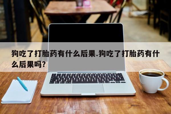 网上米非司酮片打胎药网店狗吃了打胎药有什么后果.狗吃了打胎药有什么后果吗？