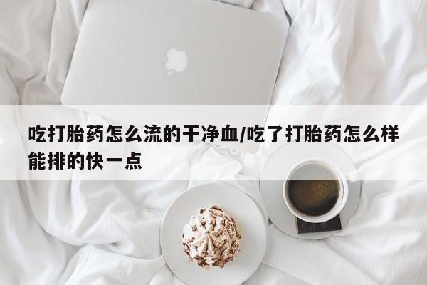 网上米非司酮片打胎药网店吃打胎药怎么流的干净血/吃了打胎药怎么样能排的快一点