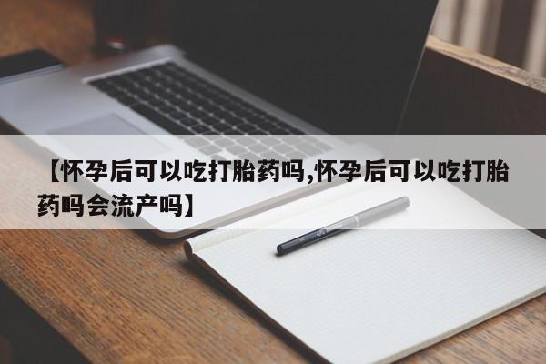 网上米非司酮片打胎药网店【怀孕后可以吃打胎药吗,怀孕后可以吃打胎药吗会流产吗】