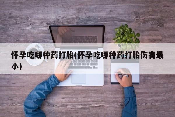 网上米非司酮片打胎药网店怀孕吃哪种药打胎(怀孕吃哪种药打胎伤害最小)