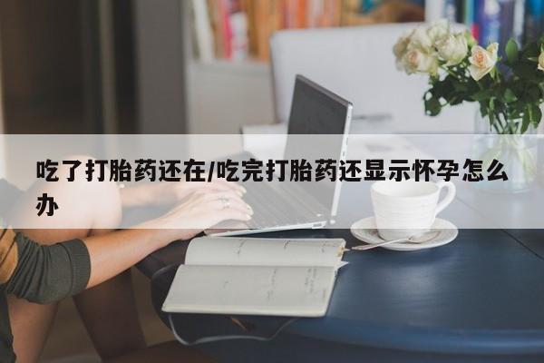 网上米非司酮片打胎药网店吃了打胎药还在/吃完打胎药还显示怀孕怎么办