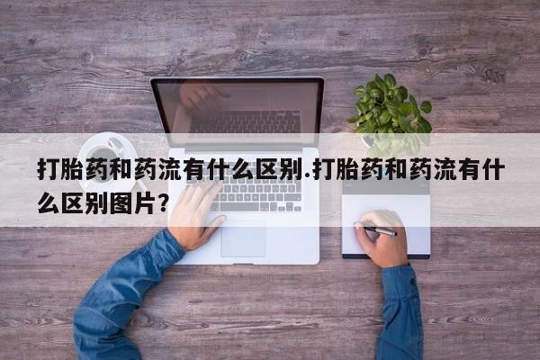 网上米非司酮片打胎药网店打胎药和药流有什么区别.打胎药和药流有什么区别图片？
