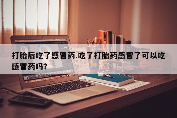 网上米非司酮片打胎药网店打胎后吃了感冒药.吃了打胎药感冒了可以吃感冒药吗？