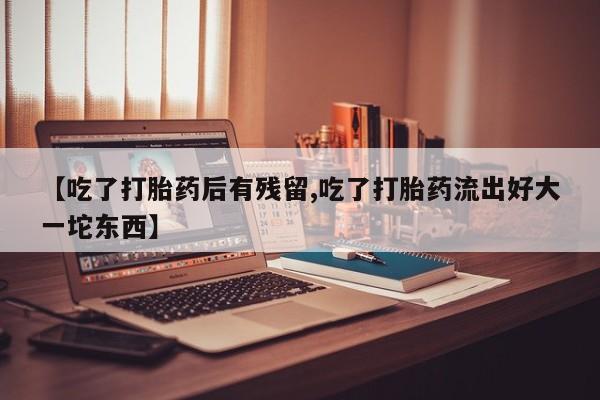 网上米非司酮片打胎药网店【吃了打胎药后有残留,吃了打胎药流出好大一坨东西】