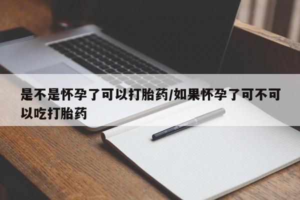 网上米非司酮片打胎药网店是不是怀孕了可以打胎药/如果怀孕了可不可以吃打胎药