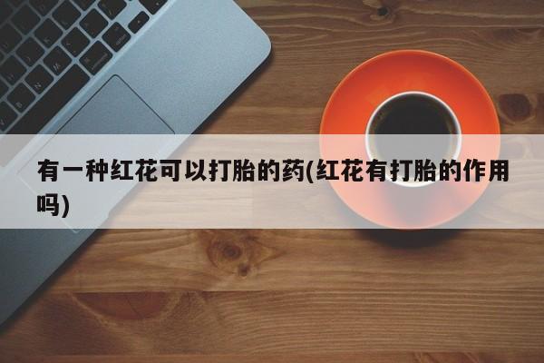 网上米非司酮片打胎药网店有一种红花可以打胎的药(红花有打胎的作用吗)