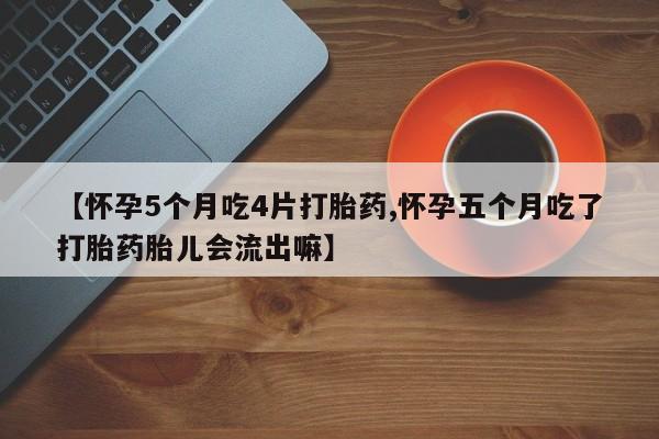 网上米非司酮片打胎药网店【怀孕5个月吃4片打胎药,怀孕五个月吃了打胎药胎儿会流出嘛】