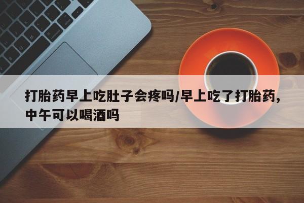 网上米非司酮片打胎药网店打胎药早上吃肚子会疼吗/早上吃了打胎药,中午可以喝酒吗