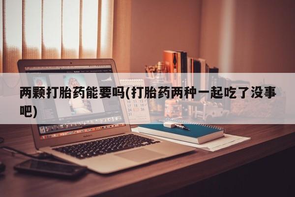 网上米非司酮片打胎药网店两颗打胎药能要吗(打胎药两种一起吃了没事吧)