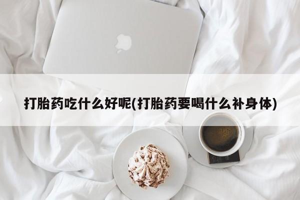 网上米非司酮片打胎药网店打胎药吃什么好呢(打胎药要喝什么补身体)