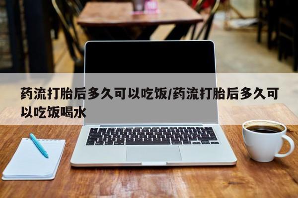 网上米非司酮片打胎药网店药流打胎后多久可以吃饭/药流打胎后多久可以吃饭喝水