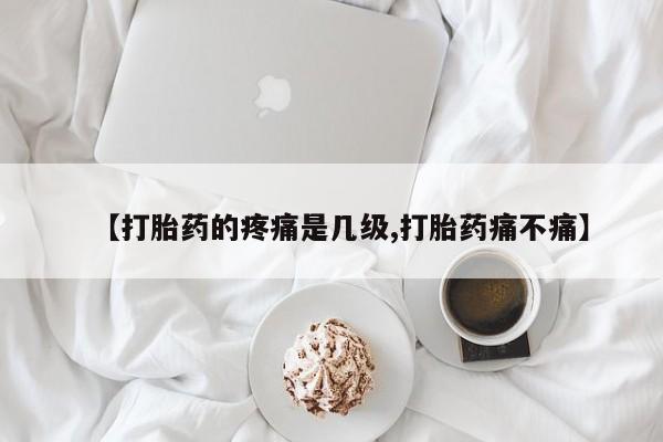网上米非司酮片打胎药网店【打胎药的疼痛是几级,打胎药痛不痛】