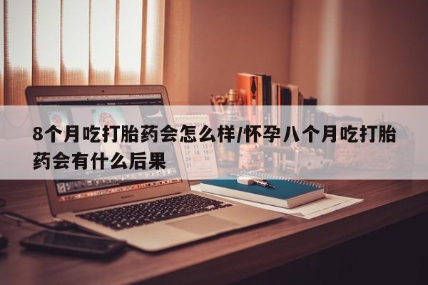 网上米非司酮片打胎药网店8个月吃打胎药会怎么样/怀孕八个月吃打胎药会有什么后果