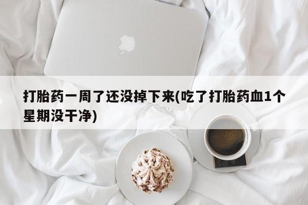 网上米非司酮片打胎药网店打胎药一周了还没掉下来(吃了打胎药血1个星期没干净)
