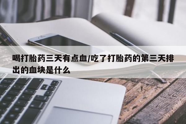 网上米非司酮片打胎药网店喝打胎药三天有点血/吃了打胎药的第三天排出的血块是什么