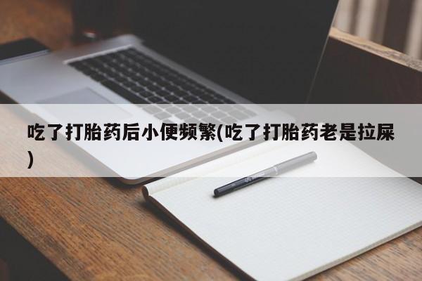 网上米非司酮片打胎药网店吃了打胎药后小便频繁(吃了打胎药老是拉屎)