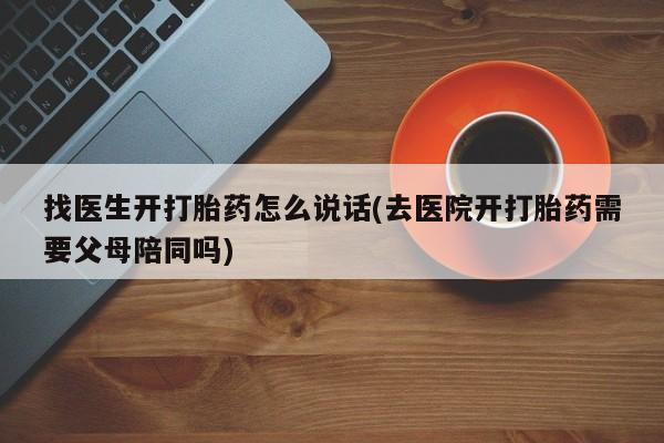 网上米非司酮片打胎药网店找医生开打胎药怎么说话(去医院开打胎药需要父母陪同吗)