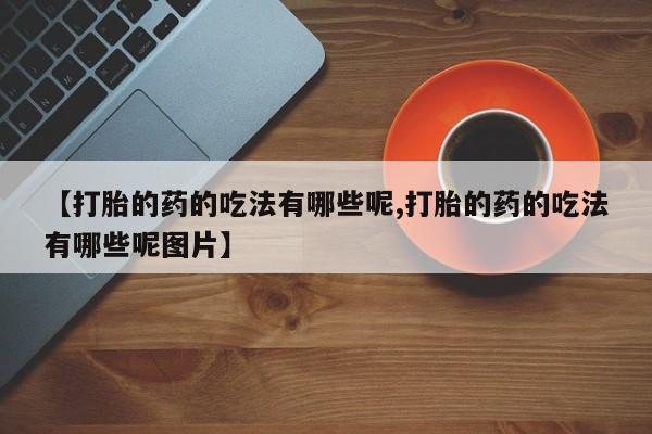 网上米非司酮片打胎药网店【打胎的药的吃法有哪些呢,打胎的药的吃法有哪些呢图片】