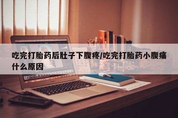 网上米非司酮片打胎药网店吃完打胎药后肚子下腹疼/吃完打胎药小腹痛什么原因