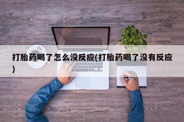 网上米非司酮片打胎药网店打胎药喝了怎么没反应(打胎药喝了没有反应)