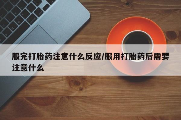 网上米非司酮片打胎药网店服完打胎药注意什么反应/服用打胎药后需要注意什么